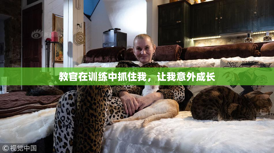 教官在训练中抓住我，让我意外成长