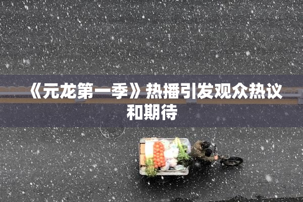 《元龙第一季》热播引发观众热议和期待