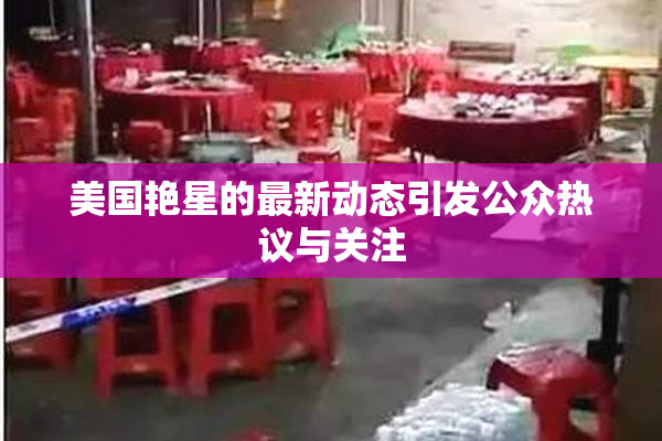 美国艳星的最新动态引发公众热议与关注