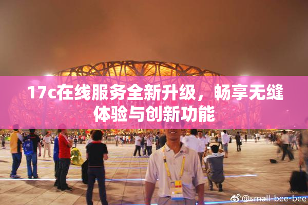 17c在线服务全新升级，畅享无缝体验与创新功能