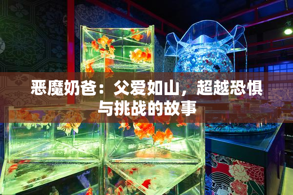 恶魔奶爸：父爱如山，超越恐惧与挑战的故事