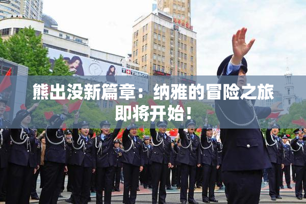 熊出没新篇章：纳雅的冒险之旅即将开始！