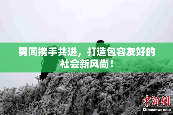男同携手共进，打造包容友好的社会新风尚！