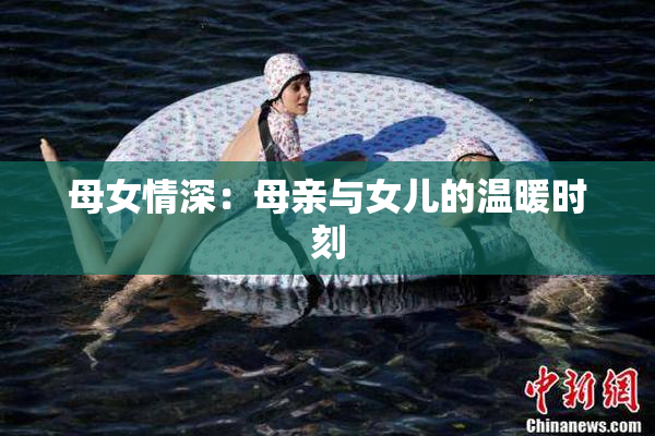 母女情深：母亲与女儿的温暖时刻