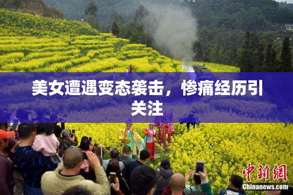 美女遭遇变态袭击，惨痛经历引关注