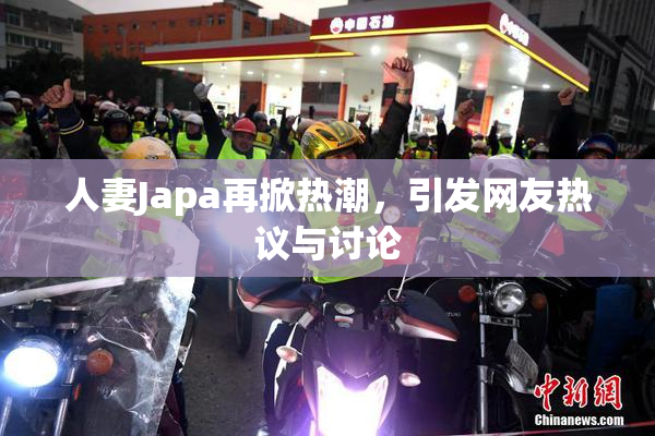 人妻Japa再掀热潮，引发网友热议与讨论