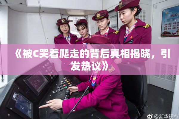 《被C哭着爬走的背后真相揭晓，引发热议》