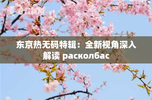 东京热无码特辑：全新视角深入解读 расколбас