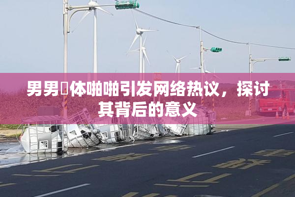 男男祼体啪啪引发网络热议，探讨其背后的意义