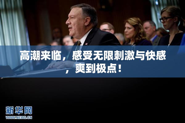 高潮来临，感受无限刺激与快感，爽到极点！