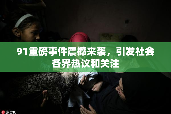 91重磅事件震撼来袭，引发社会各界热议和关注