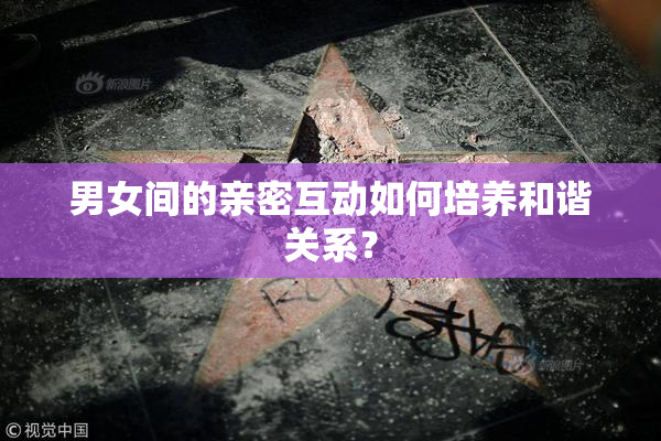 男女间的亲密互动如何培养和谐关系？