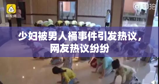 少妇被男人桶事件引发热议，网友热议纷纷