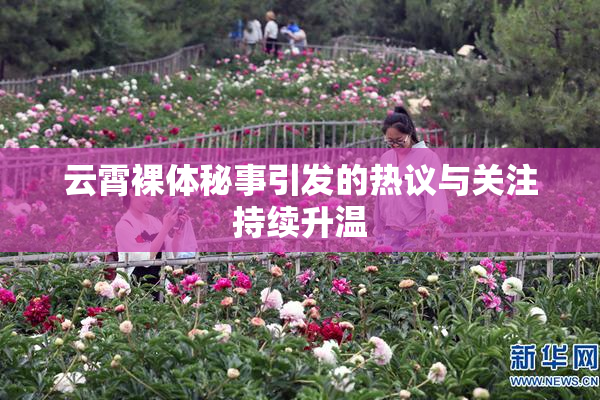 云霄裸体秘事引发的热议与关注持续升温