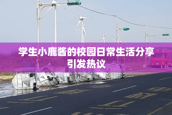 学生小鹿酱的校园日常生活分享引发热议