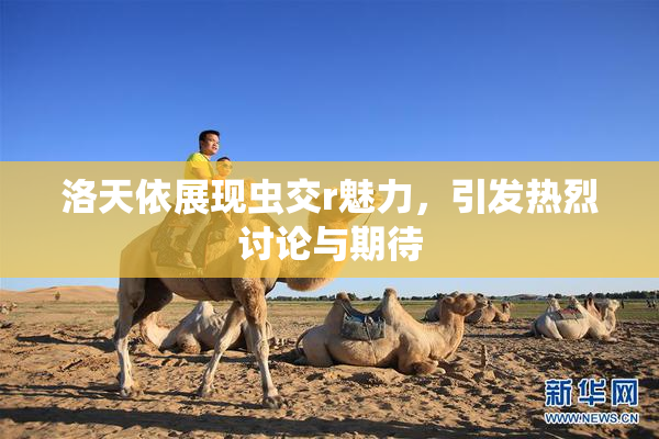 洛天依展现虫交r魅力，引发热烈讨论与期待