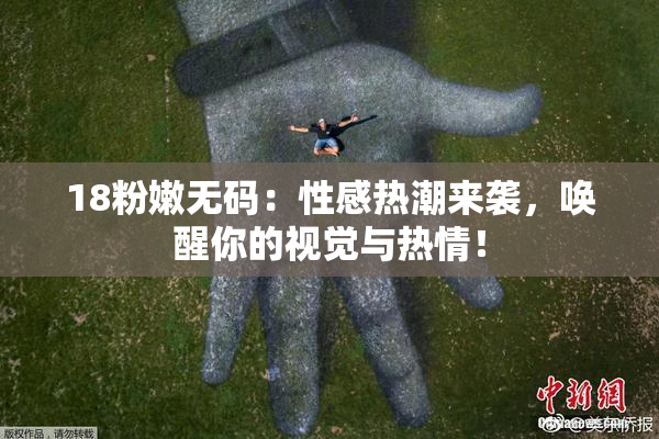 18粉嫩无码：性感热潮来袭，唤醒你的视觉与热情！