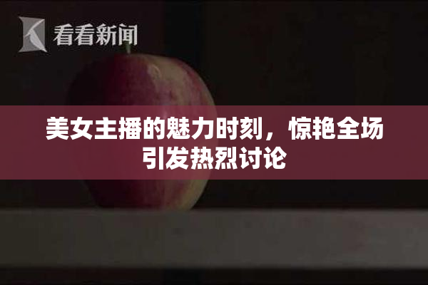 美女主播的魅力时刻，惊艳全场引发热烈讨论