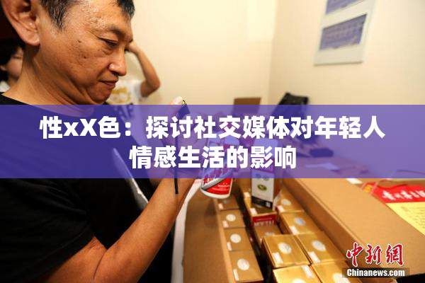 性xX色：探讨社交媒体对年轻人情感生活的影响