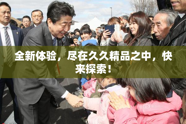 全新体验，尽在久久精品之中，快来探索！