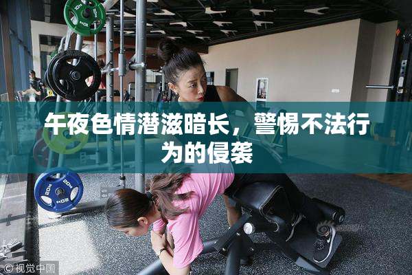 午夜色情潜滋暗长，警惕不法行为的侵袭