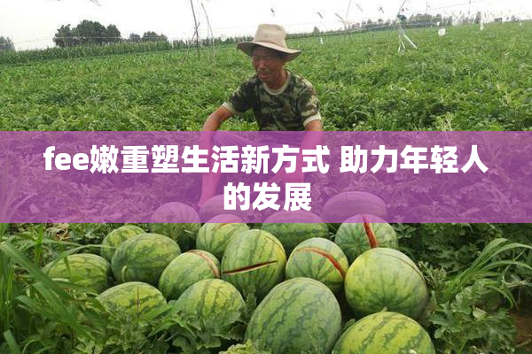fee嫩重塑生活新方式 助力年轻人的发展