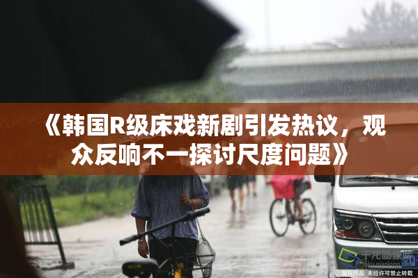 《韩国R级床戏新剧引发热议，观众反响不一探讨尺度问题》