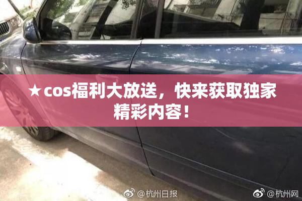 ★cos福利大放送，快来获取独家精彩内容！