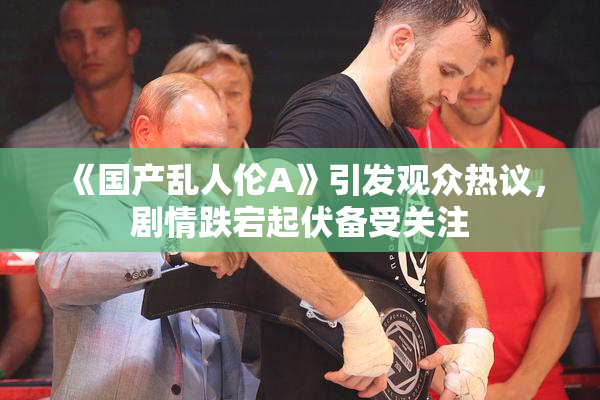 《国产乱人伦A》引发观众热议，剧情跌宕起伏备受关注