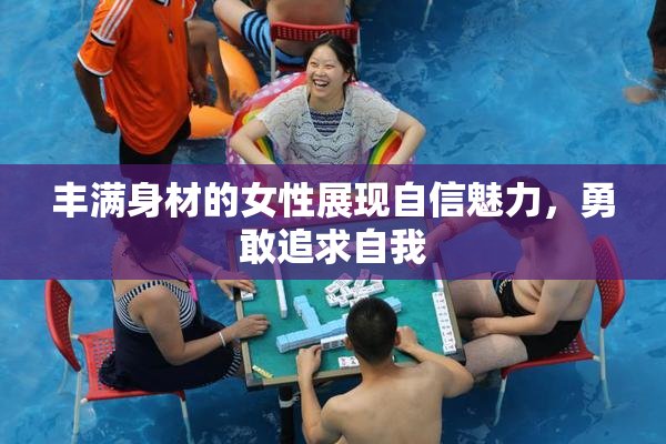 丰满身材的女性展现自信魅力，勇敢追求自我