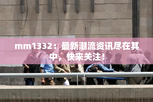 mm1332：最新潮流资讯尽在其中，快来关注！