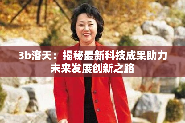 3b洛天：揭秘最新科技成果助力未来发展创新之路