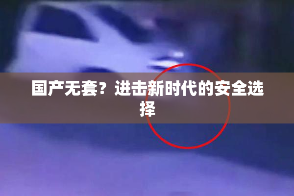 国产无套？进击新时代的安全选择