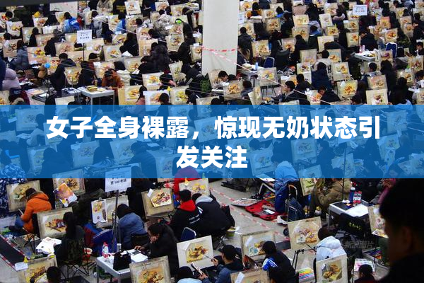 女子全身裸露，惊现无奶状态引发关注