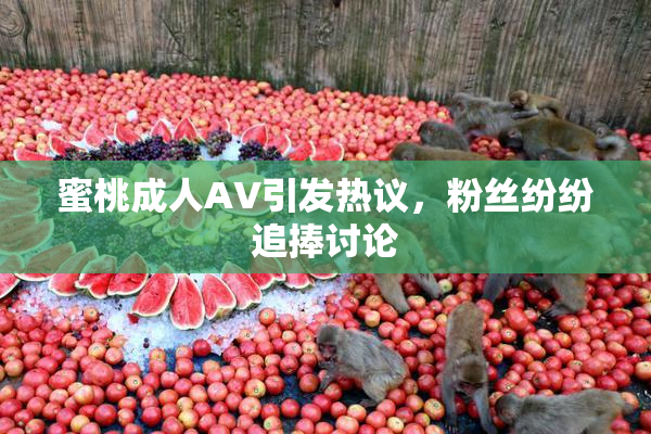 蜜桃成人AV引发热议，粉丝纷纷追捧讨论
