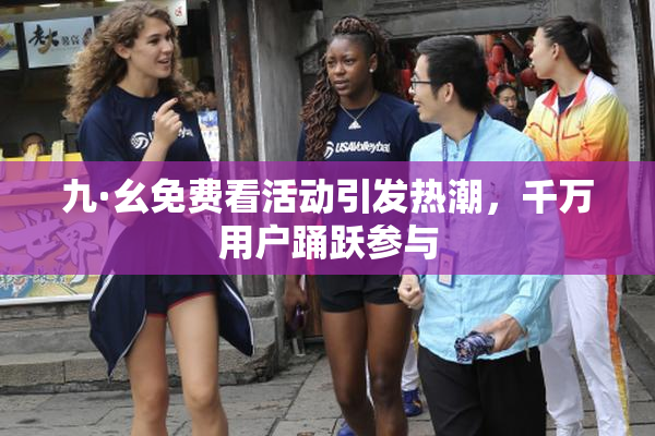 九·幺免费看活动引发热潮，千万用户踊跃参与