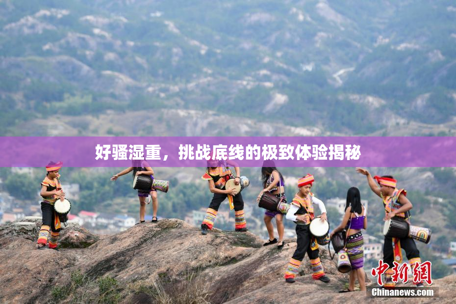 好骚湿重，挑战底线的极致体验揭秘