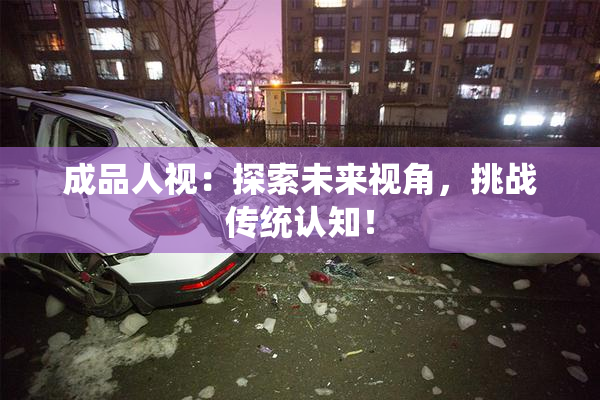成品人视：探索未来视角，挑战传统认知！