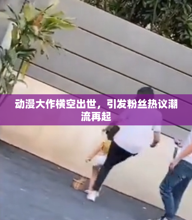 动漫大作横空出世，引发粉丝热议潮流再起