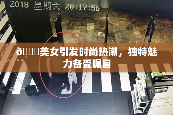 🔞美女引发时尚热潮，独特魅力备受瞩目