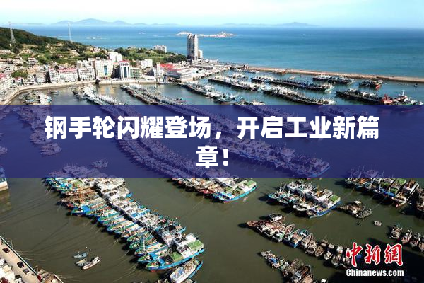 钢手轮闪耀登场，开启工业新篇章！