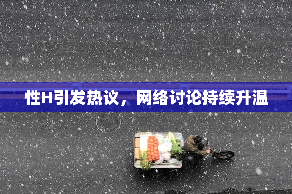 性H引发热议，网络讨论持续升温