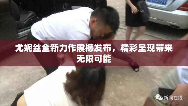 尤妮丝全新力作震撼发布，精彩呈现带来无限可能