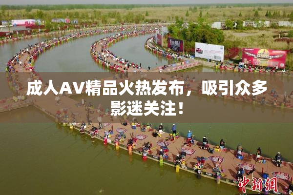 成人AV精品火热发布，吸引众多影迷关注！