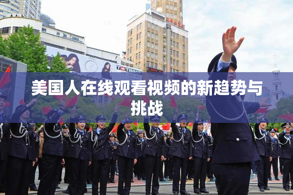 美国人在线观看视频的新趋势与挑战