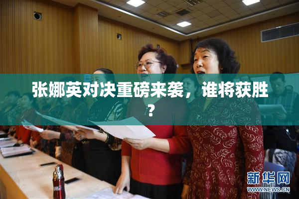 张娜英对决重磅来袭，谁将获胜？