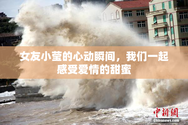 女友小莹的心动瞬间，我们一起感受爱情的甜蜜