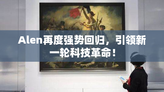 Alen再度强势回归，引领新一轮科技革命！