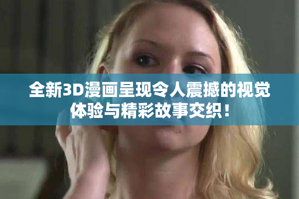 全新3D漫画呈现令人震撼的视觉体验与精彩故事交织！