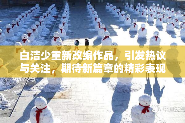 白洁少重新改编作品，引发热议与关注，期待新篇章的精彩表现。
